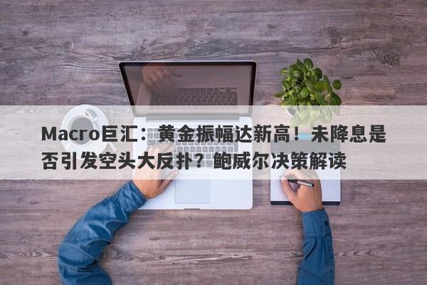 Macro巨汇：黄金振幅达新高！未降息是否引发空头大反扑？鲍威尔决策解读