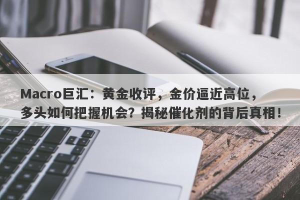 Macro巨汇：黄金收评，金价逼近高位，多头如何把握机会？揭秘催化剂的背后真相！