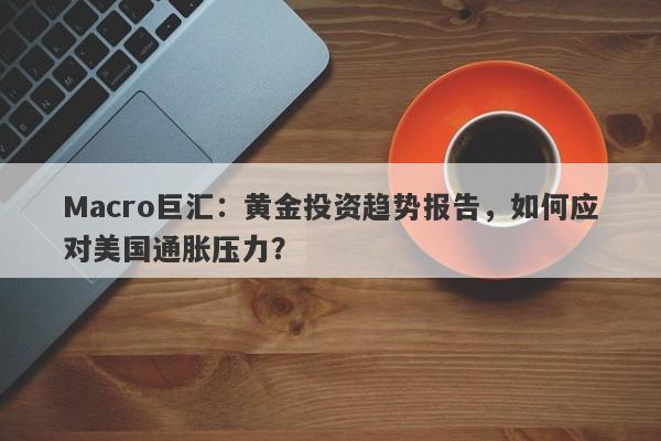 Macro巨汇：黄金投资趋势报告，如何应对美国通胀压力？