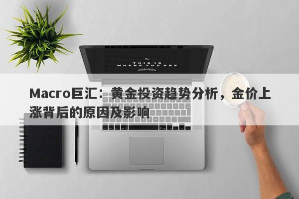 Macro巨汇：黄金投资趋势分析，金价上涨背后的原因及影响