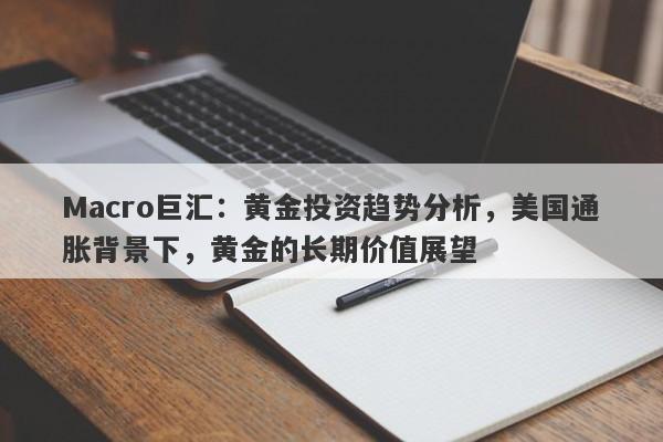 Macro巨汇：黄金投资趋势分析，美国通胀背景下，黄金的长期价值展望