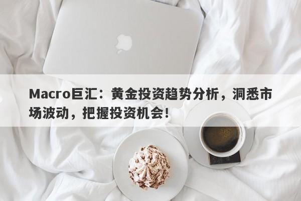 Macro巨汇：黄金投资趋势分析，洞悉市场波动，把握投资机会！