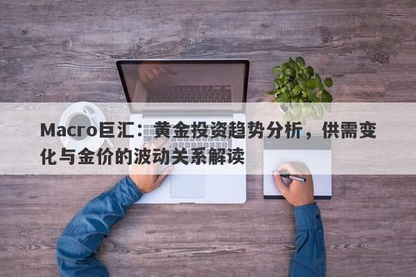 Macro巨汇：黄金投资趋势分析，供需变化与金价的波动关系解读