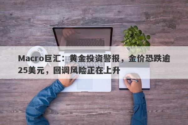 Macro巨汇：黄金投资警报，金价恐跌逾25美元，回调风险正在上升