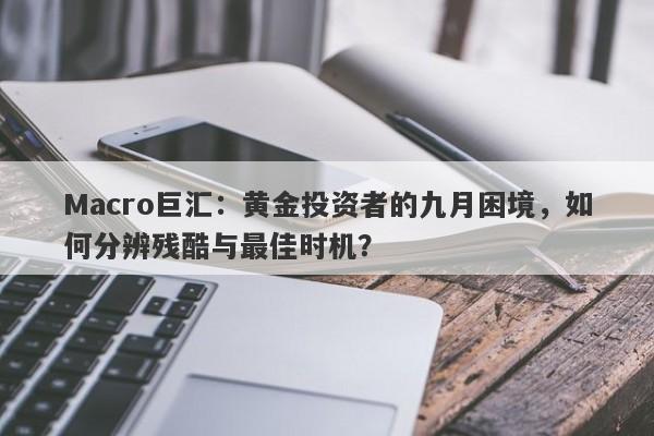 Macro巨汇：黄金投资者的九月困境，如何分辨残酷与最佳时机？