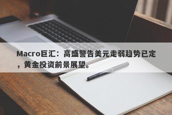 Macro巨汇：高盛警告美元走弱趋势已定，黄金投资前景展望。