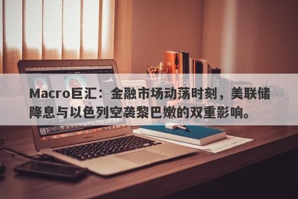 Macro巨汇：金融市场动荡时刻，美联储降息与以色列空袭黎巴嫩的双重影响。