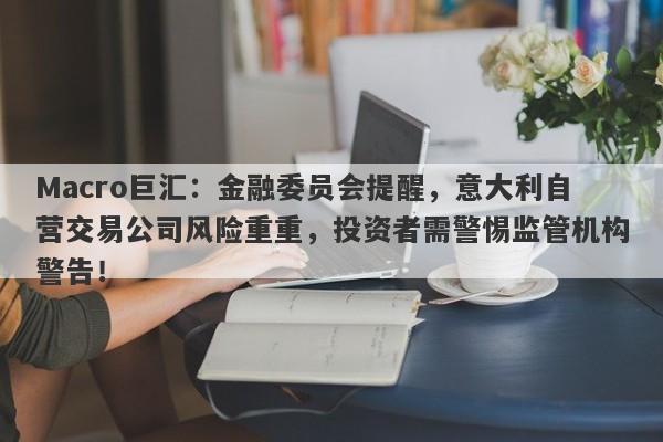 Macro巨汇：金融委员会提醒，意大利自营交易公司风险重重，投资者需警惕监管机构警告！