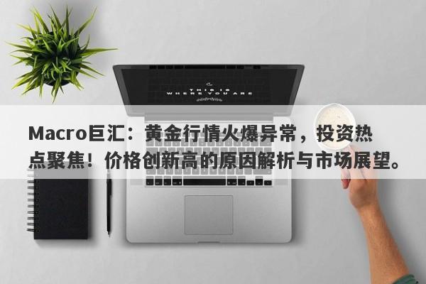 Macro巨汇：黄金行情火爆异常，投资热点聚焦！价格创新高的原因解析与市场展望。