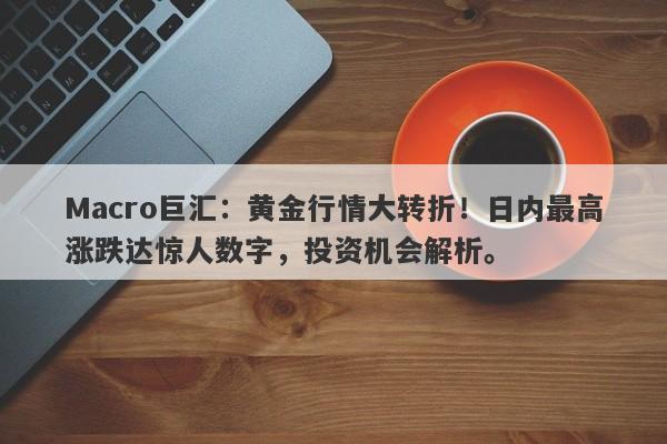 Macro巨汇：黄金行情大转折！日内最高涨跌达惊人数字，投资机会解析。