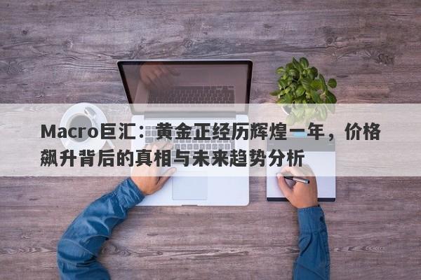 Macro巨汇：黄金正经历辉煌一年，价格飙升背后的真相与未来趋势分析