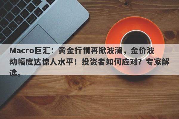 Macro巨汇：黄金行情再掀波澜，金价波动幅度达惊人水平！投资者如何应对？专家解读。