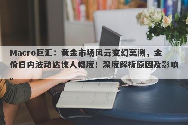 Macro巨汇：黄金市场风云变幻莫测，金价日内波动达惊人幅度！深度解析原因及影响。