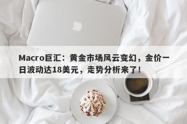 Macro巨汇：黄金市场风云变幻，金价一日波动达18美元，走势分析来了！