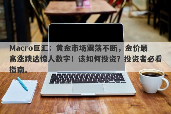 Macro巨汇：黄金市场震荡不断，金价最高涨跌达惊人数字！该如何投资？投资者必看指南。