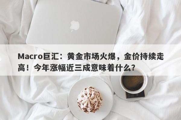 Macro巨汇：黄金市场火爆，金价持续走高！今年涨幅近三成意味着什么？