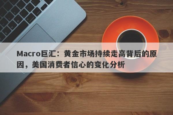 Macro巨汇：黄金市场持续走高背后的原因，美国消费者信心的变化分析