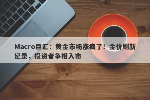 Macro巨汇：黄金市场涨疯了！金价刷新纪录，投资者争相入市