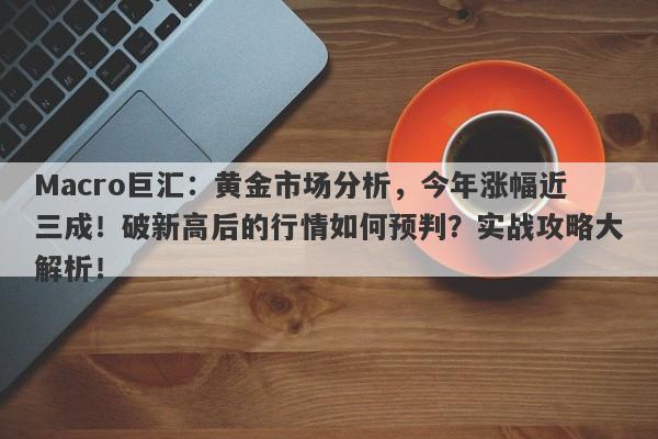 Macro巨汇：黄金市场分析，今年涨幅近三成！破新高后的行情如何预判？实战攻略大解析！