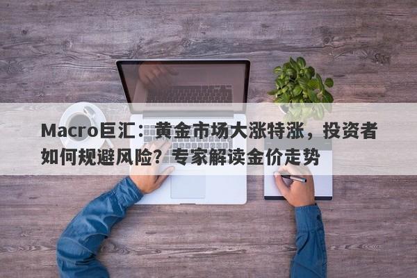 Macro巨汇：黄金市场大涨特涨，投资者如何规避风险？专家解读金价走势