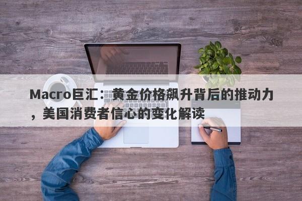 Macro巨汇：黄金价格飙升背后的推动力，美国消费者信心的变化解读