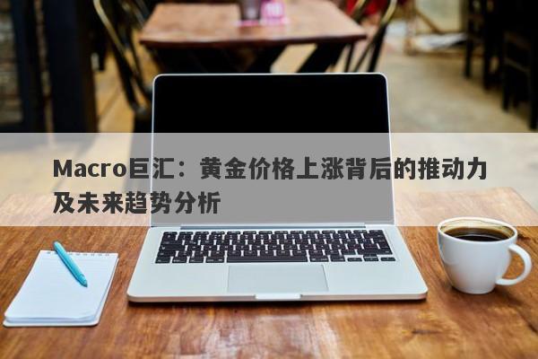 Macro巨汇：黄金价格上涨背后的推动力及未来趋势分析