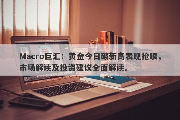 Macro巨汇：黄金今日破新高表现抢眼，市场解读及投资建议全面解读。