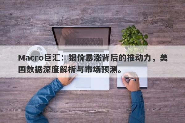 Macro巨汇：银价暴涨背后的推动力，美国数据深度解析与市场预测。