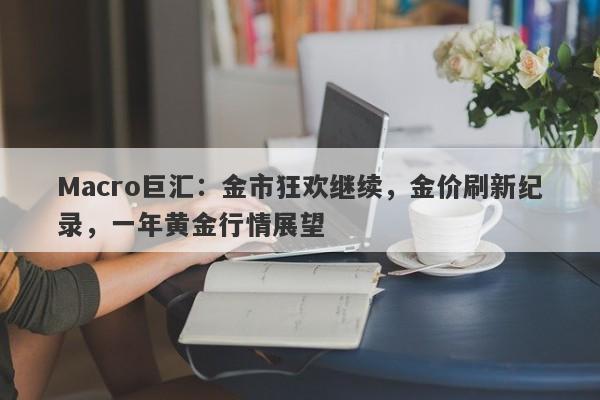 Macro巨汇：金市狂欢继续，金价刷新纪录，一年黄金行情展望