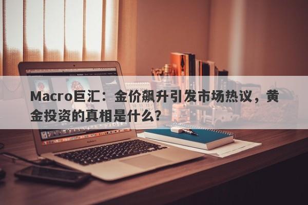 Macro巨汇：金价飙升引发市场热议，黄金投资的真相是什么？