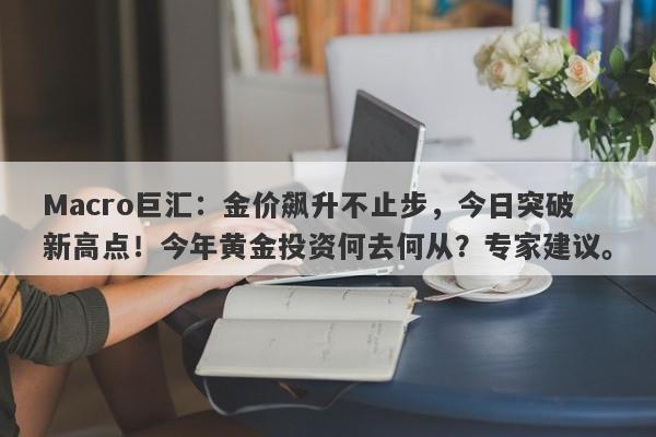 Macro巨汇：金价飙升不止步，今日突破新高点！今年黄金投资何去何从？专家建议。