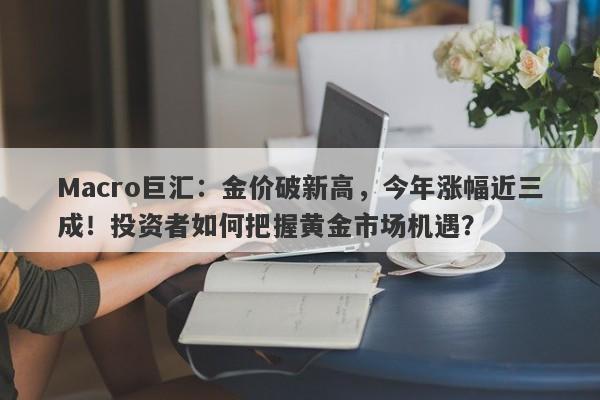 Macro巨汇：金价破新高，今年涨幅近三成！投资者如何把握黄金市场机遇？