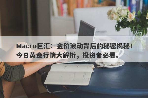 Macro巨汇：金价波动背后的秘密揭秘！今日黄金行情大解析，投资者必看。