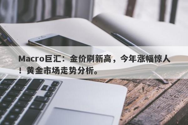 Macro巨汇：金价刷新高，今年涨幅惊人！黄金市场走势分析。