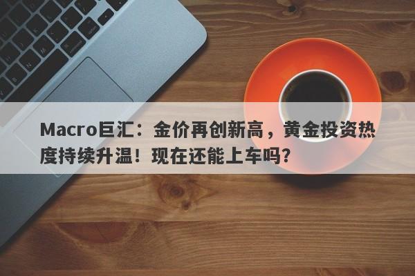 Macro巨汇：金价再创新高，黄金投资热度持续升温！现在还能上车吗？