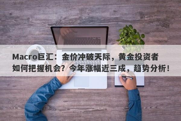 Macro巨汇：金价冲破天际，黄金投资者如何把握机会？今年涨幅近三成，趋势分析！