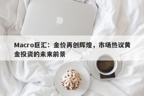 Macro巨汇：金价再创辉煌，市场热议黄金投资的未来前景