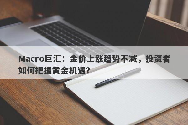 Macro巨汇：金价上涨趋势不减，投资者如何把握黄金机遇？