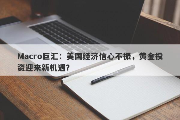 Macro巨汇：美国经济信心不振，黄金投资迎来新机遇？