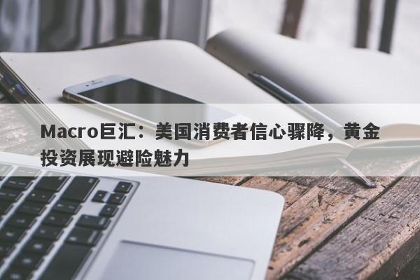 Macro巨汇：美国消费者信心骤降，黄金投资展现避险魅力