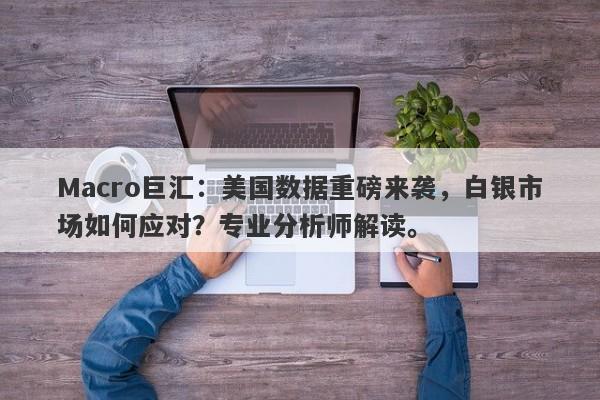 Macro巨汇：美国数据重磅来袭，白银市场如何应对？专业分析师解读。