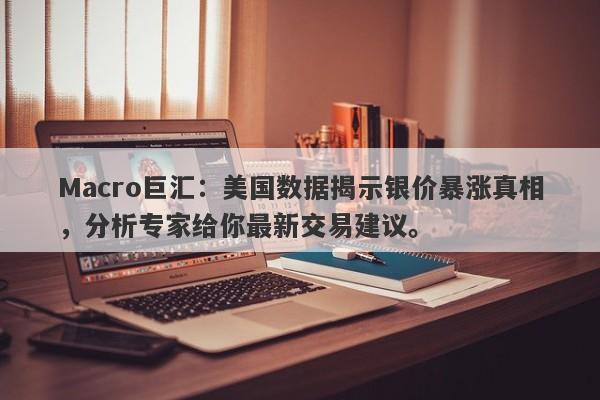 Macro巨汇：美国数据揭示银价暴涨真相，分析专家给你最新交易建议。