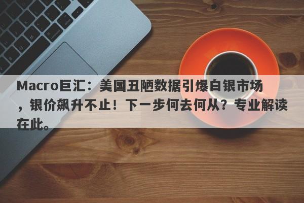 Macro巨汇：美国丑陋数据引爆白银市场，银价飙升不止！下一步何去何从？专业解读在此。