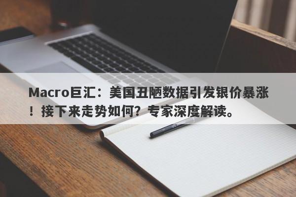 Macro巨汇：美国丑陋数据引发银价暴涨！接下来走势如何？专家深度解读。