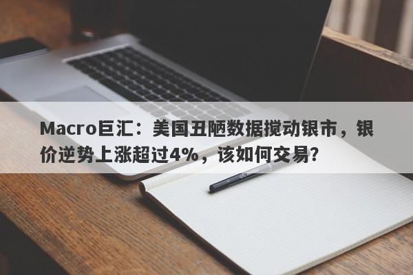 Macro巨汇：美国丑陋数据搅动银市，银价逆势上涨超过4%，该如何交易？