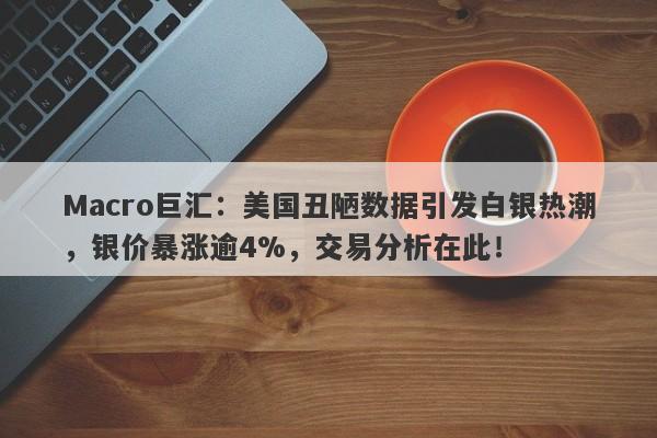 Macro巨汇：美国丑陋数据引发白银热潮，银价暴涨逾4%，交易分析在此！