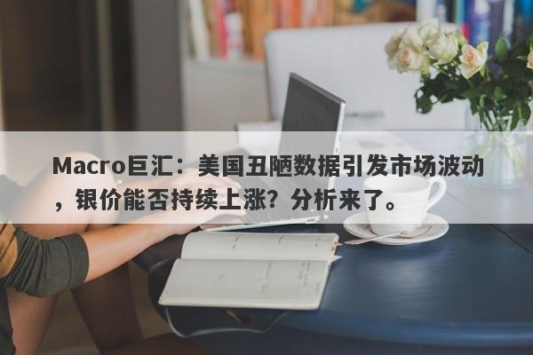 Macro巨汇：美国丑陋数据引发市场波动，银价能否持续上涨？分析来了。