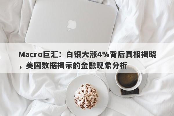 Macro巨汇：白银大涨4%背后真相揭晓，美国数据揭示的金融现象分析