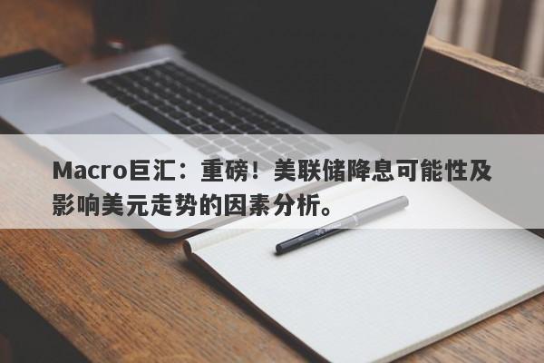 Macro巨汇：重磅！美联储降息可能性及影响美元走势的因素分析。