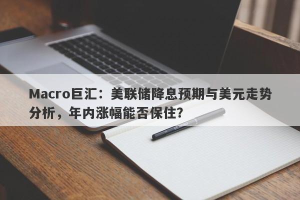 Macro巨汇：美联储降息预期与美元走势分析，年内涨幅能否保住？